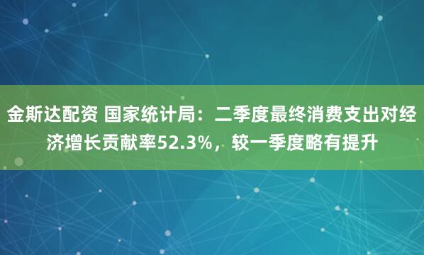 金斯达配资 国家统计局：二季度最终消费支出对经济增长贡献率52.3%，较一季度略有提升