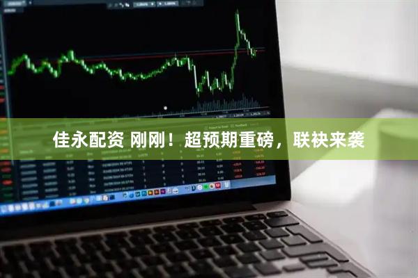 佳永配资 刚刚！超预期重磅，联袂来袭