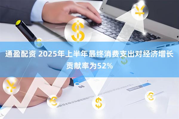 通盈配资 2025年上半年最终消费支出对经济增长贡献率为52%