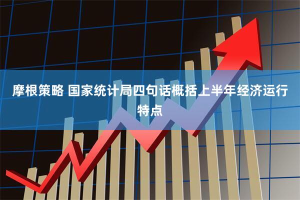 摩根策略 国家统计局四句话概括上半年经济运行特点
