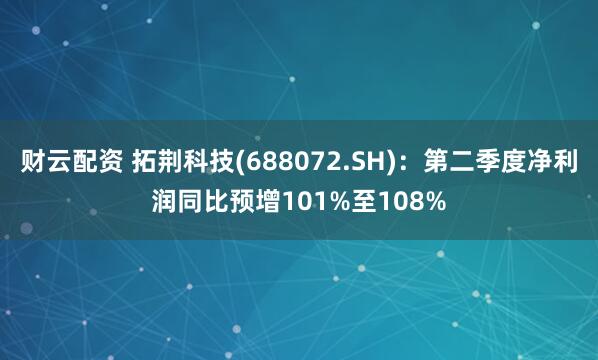 财云配资 拓荆科技(688072.SH)：第二季度净利润同比预增101%至108%