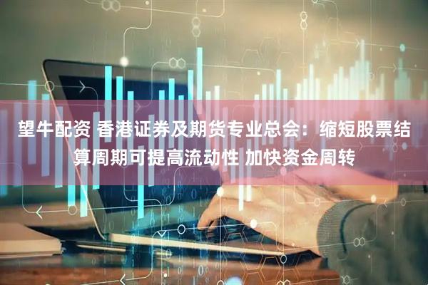 望牛配资 香港证券及期货专业总会：缩短股票结算周期可提高流动性 加快资金周转