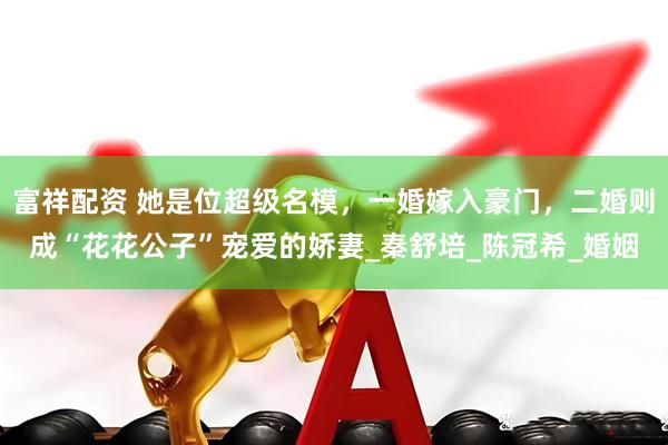 富祥配资 她是位超级名模，一婚嫁入豪门，二婚则成“花花公子”宠爱的娇妻_秦舒培_陈冠希_婚姻