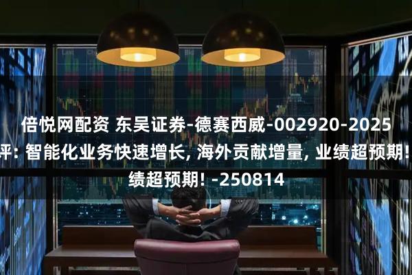倍悦网配资 东吴证券-德赛西威-002920-2025年中报点评: 智能化业务快速增长, 海外贡献增量, 业绩超预期! -250814