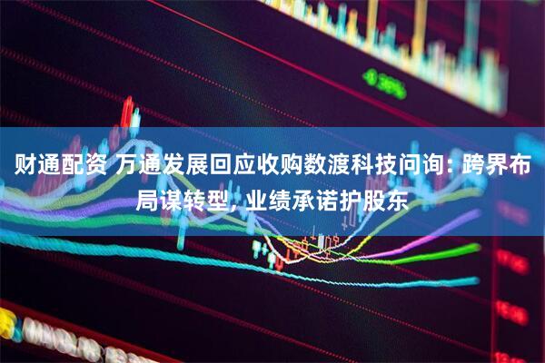 财通配资 万通发展回应收购数渡科技问询: 跨界布局谋转型, 业绩承诺护股东