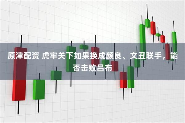 原津配资 虎牢关下如果换成颜良、文丑联手，能否击败吕布