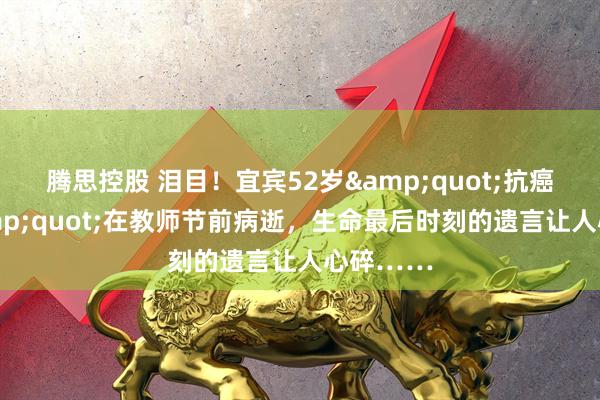 腾思控股 泪目！宜宾52岁&quot;抗癌老师&quot;在教师节前病逝，生命最后时刻的遗言让人心碎……