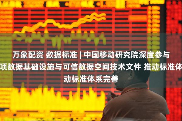 万象配资 数据标准 | 中国移动研究院深度参与编制多项数据基础设施与可信数据空间技术文件 推动标准体系完善