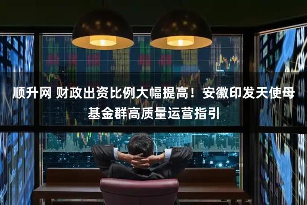 顺升网 财政出资比例大幅提高！安徽印发天使母基金群高质量运营指引