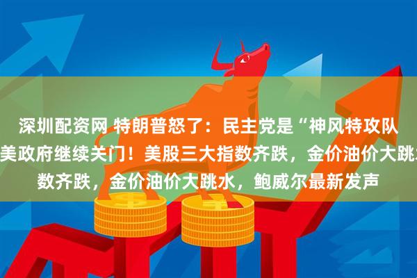 深圳配资网 特朗普怒了：民主党是“神风特攻队”！票数还是不够，美政府继续关门！美股三大指数齐跌，金价油价大跳水，鲍威尔最新发声