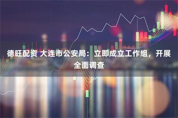 德旺配资 大连市公安局：立即成立工作组，开展全面调查