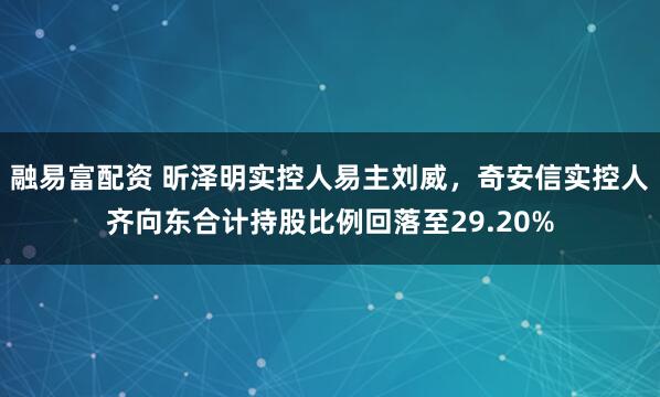 融易富配资 昕泽明实控人易主刘威，奇安信实控人齐向东合计持股比例回落至29.20%