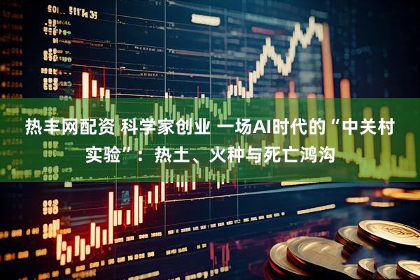 热丰网配资 科学家创业 一场AI时代的“中关村实验”：热土、火种与死亡鸿沟