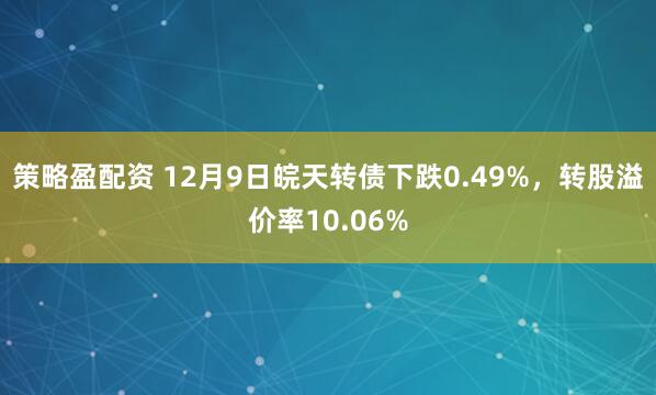 策略盈配资 12月9日皖天转债下跌0.49%，转股溢价率10.06%