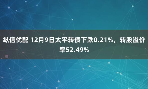 纵信优配 12月9日太平转债下跌0.21%，转股溢价率52.49%