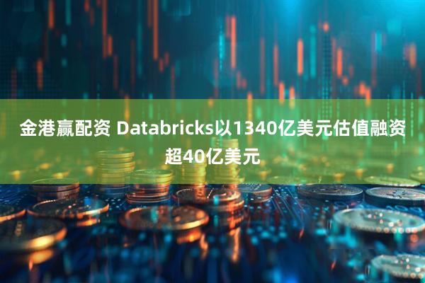 金港赢配资 Databricks以1340亿美元估值融资超40亿美元