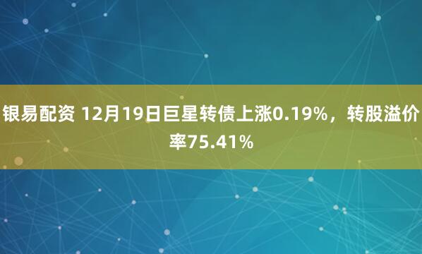 银易配资 12月19日巨星转债上涨0.19%，转股溢价率75.41%