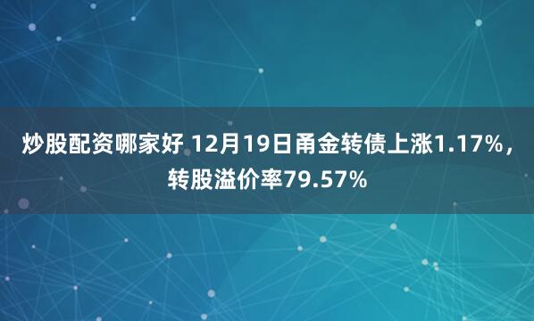 炒股配资哪家好 12月19日甬金转债上涨1.17%，转股溢价率79.57%