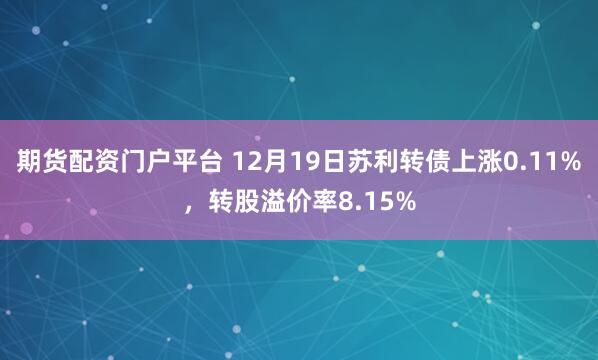 期货配资门户平台 12月19日苏利转债上涨0.11%，转股溢价率8.15%