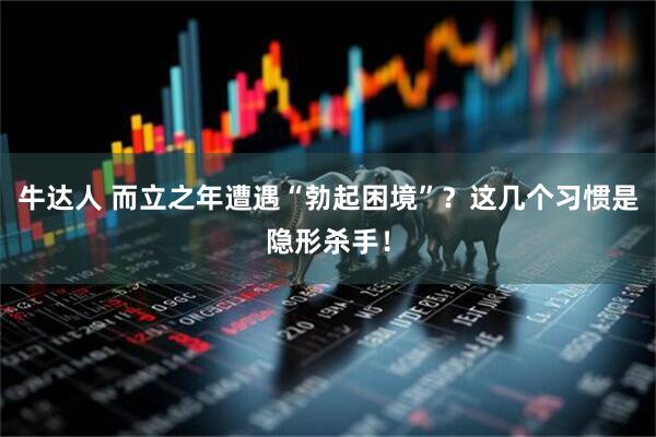 牛达人 而立之年遭遇“勃起困境”？这几个习惯是隐形杀手！