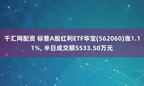 千汇网配资 标普A股红利ETF华宝(562060)涨1.11%, 半日成交额5533.50万元