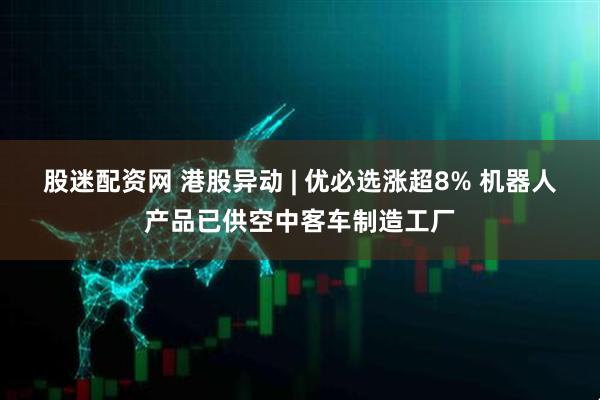 股迷配资网 港股异动 | 优必选涨超8% 机器人产品已供空中客车制造工厂