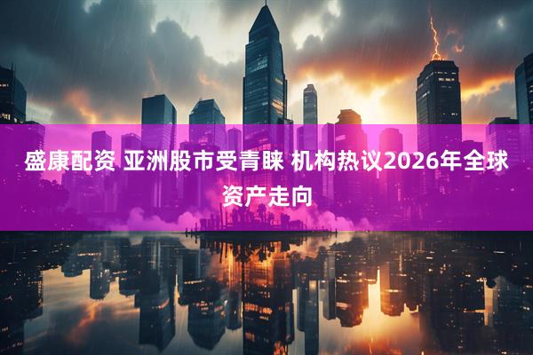 盛康配资 亚洲股市受青睐 机构热议2026年全球资产走向
