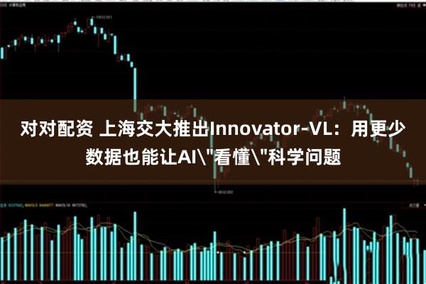 对对配资 上海交大推出Innovator-VL：用更少数据也能让AI＂看懂＂科学问题
