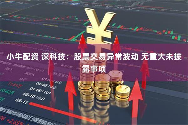 小牛配资 深科技：股票交易异常波动 无重大未披露事项