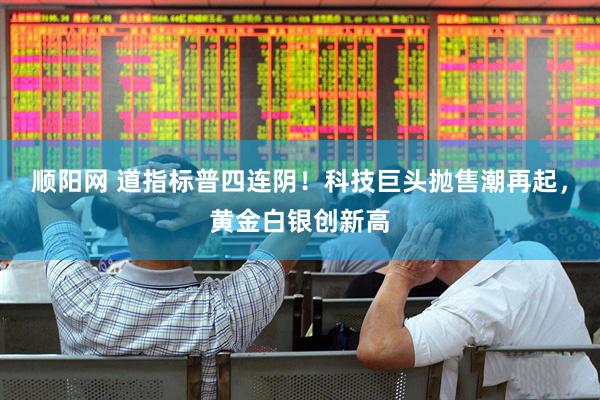 顺阳网 道指标普四连阴！科技巨头抛售潮再起，黄金白银创新高